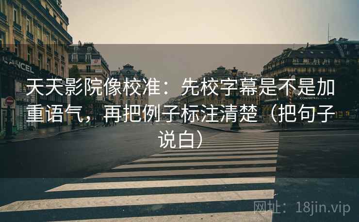 天天影院像校准:先校字幕是不是加重语气,再把例子标注清楚(把句子说白)