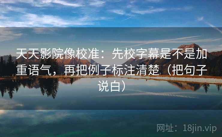 天天影院像校准:先校字幕是不是加重语气,再把例子标注清楚(把句子说白)