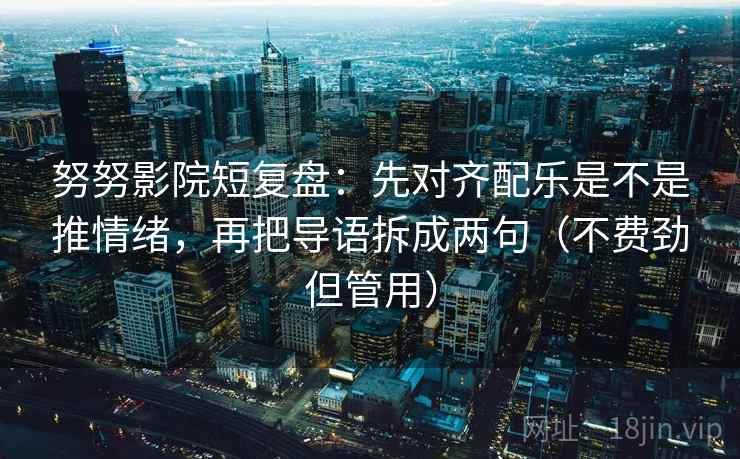 努努影院短复盘:先对齐配乐是不是推情绪,再把导语拆成两句(不费劲但管用)