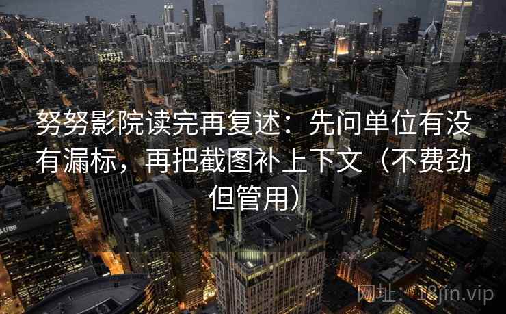 努努影院读完再复述:先问单位有没有漏标,再把截图补上下文(不费劲但管用)