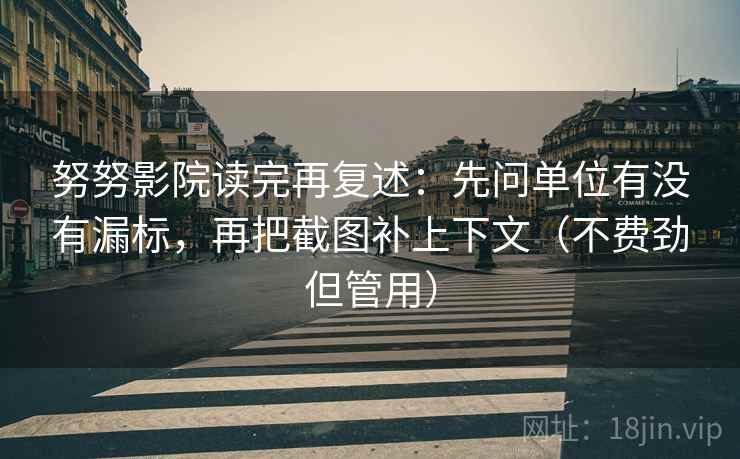 努努影院读完再复述:先问单位有没有漏标,再把截图补上下文(不费劲但管用)