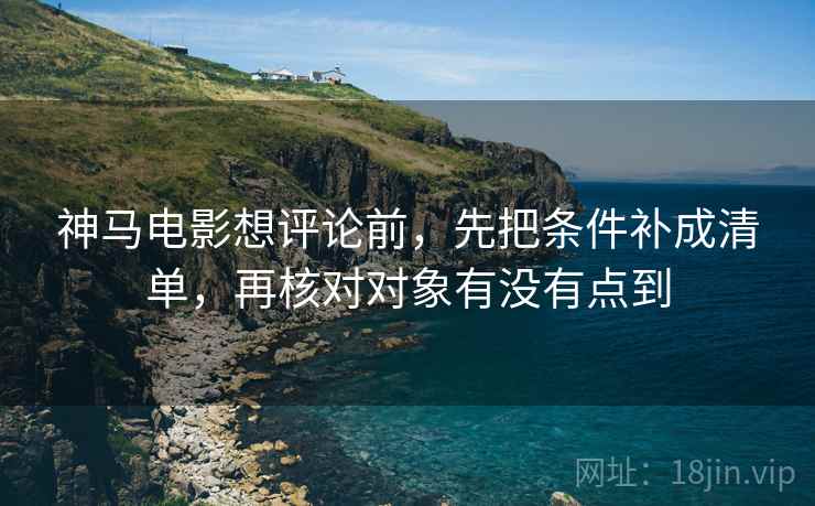 神马电影想评论前，先把条件补成清单，再核对对象有没有点到