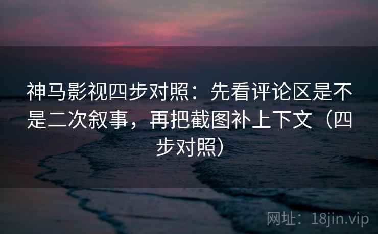 神马影视四步对照:先看评论区是不是二次叙事,再把截图补上下文(四步对照)
