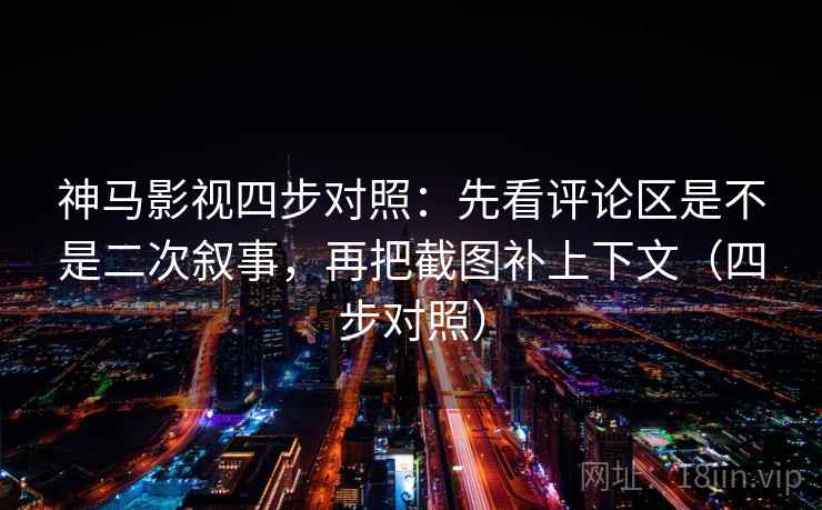 神马影视四步对照:先看评论区是不是二次叙事,再把截图补上下文(四步对照)