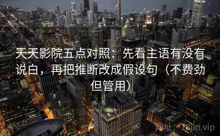 天天影院五点对照:先看主语有没有说白,再把推断改成假设句(不费劲但管用)