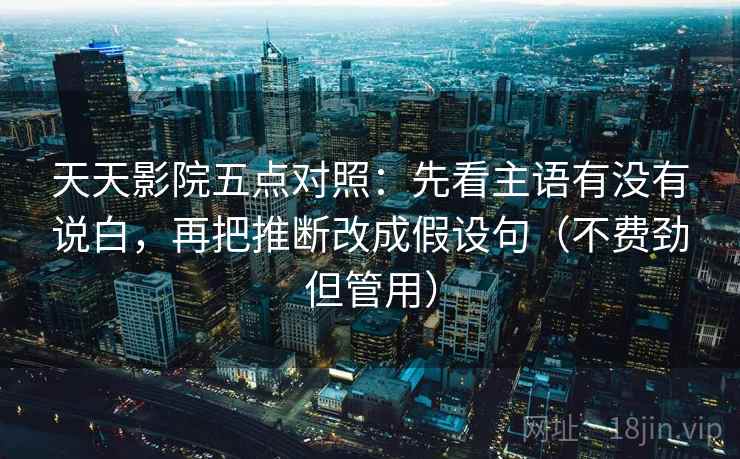 天天影院五点对照:先看主语有没有说白,再把推断改成假设句(不费劲但管用)