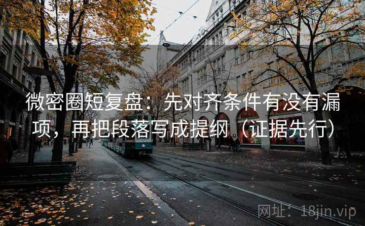 微密圈短复盘：先对齐条件有没有漏项，再把段落写成提纲（证据先行）