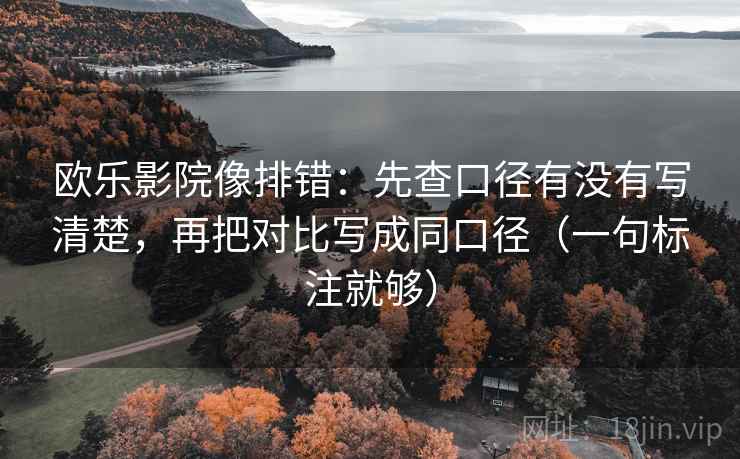 欧乐影院像排错:先查口径有没有写清楚,再把对比写成同口径(一句标注就够)