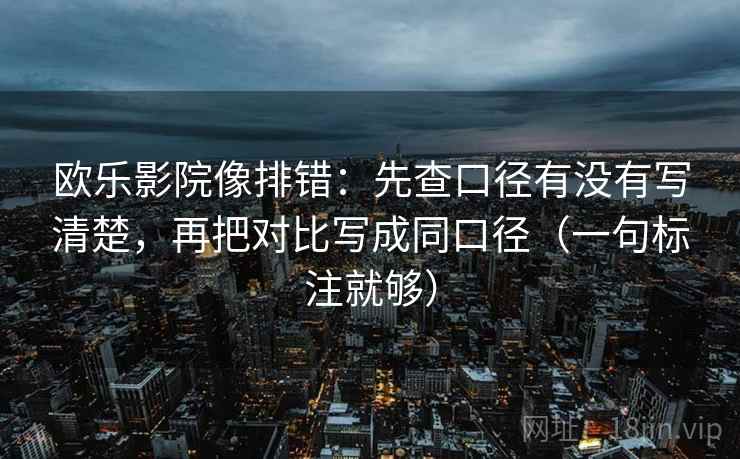 欧乐影院像排错:先查口径有没有写清楚,再把对比写成同口径(一句标注就够)