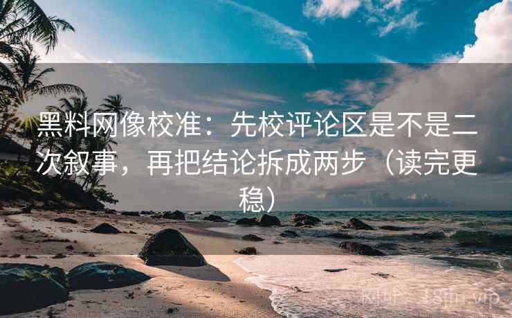 黑料网像校准:先校评论区是不是二次叙事,再把结论拆成两步(读完更稳)