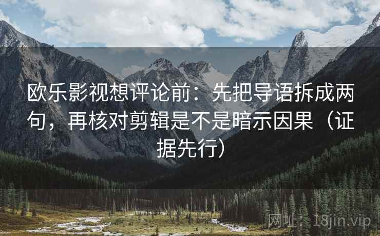 欧乐影视想评论前:先把导语拆成两句,再核对剪辑是不是暗示因果(证据先行)