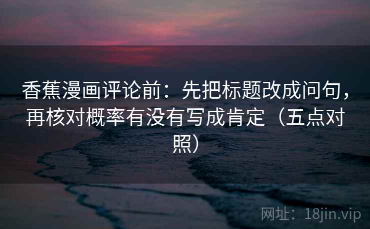 香蕉漫画评论前:先把标题改成问句,再核对概率有没有写成肯定(五点对照)