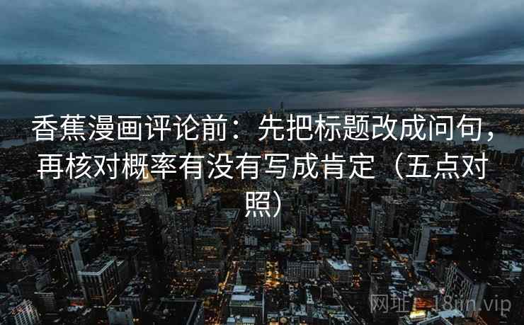香蕉漫画评论前:先把标题改成问句,再核对概率有没有写成肯定(五点对照)