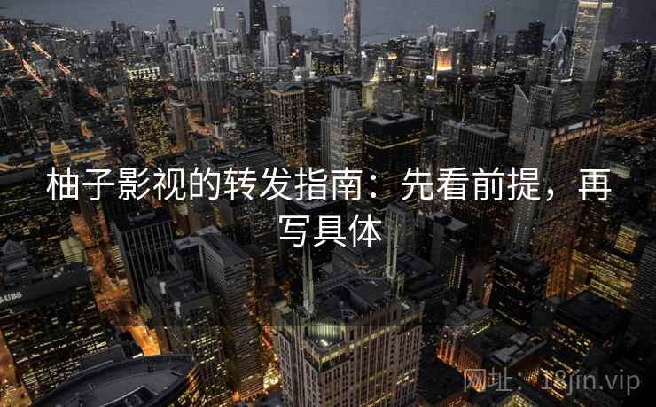 柚子影视的转发指南：先看前提，再写具体