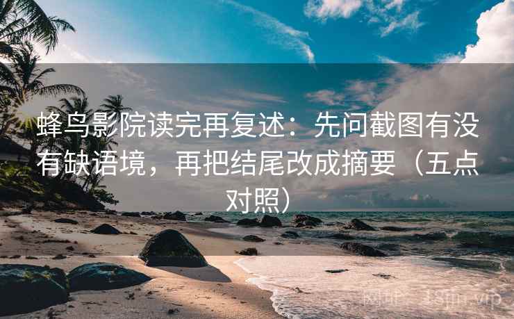 蜂鸟影院读完再复述：先问截图有没有缺语境，再把结尾改成摘要（五点对照）