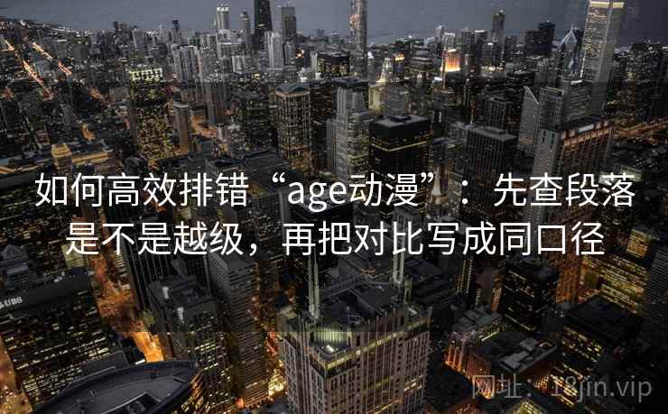 如何高效排错“age动漫”：先查段落是不是越级，再把对比写成同口径
