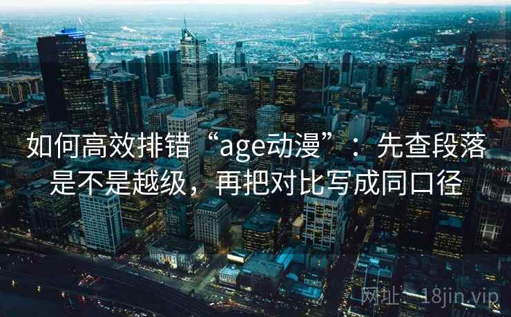 如何高效排错“age动漫”：先查段落是不是越级，再把对比写成同口径