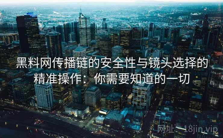黑料网传播链的安全性与镜头选择的精准操作:你需要知道的一切