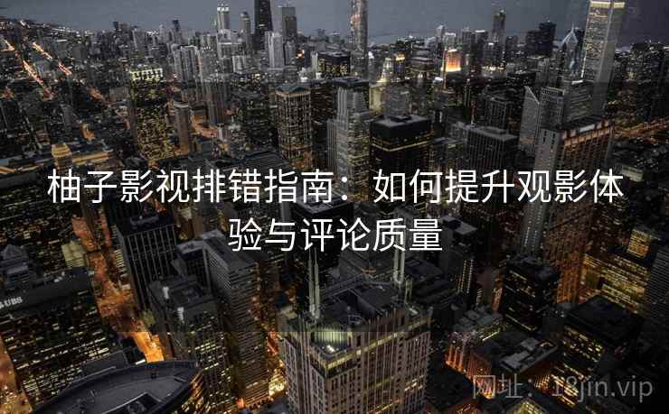 柚子影视排错指南：如何提升观影体验与评论质量