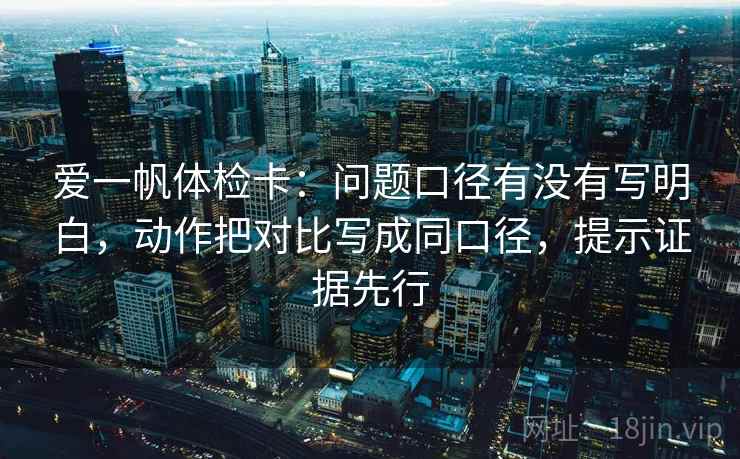 爱一帆体检卡：问题口径有没有写明白，动作把对比写成同口径，提示证据先行