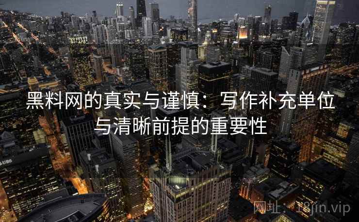 黑料网的真实与谨慎:写作补充单位与清晰前提的重要性