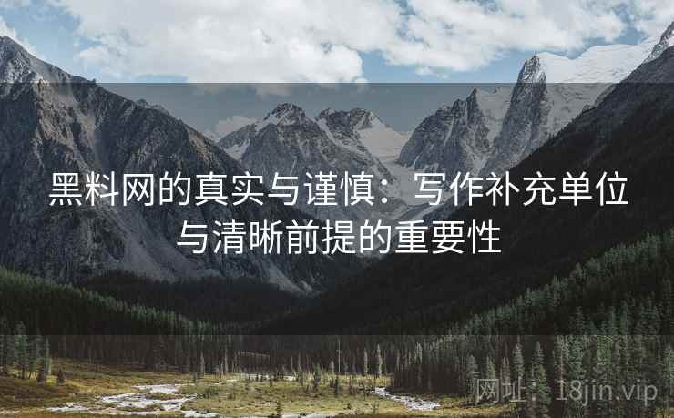 黑料网的真实与谨慎:写作补充单位与清晰前提的重要性
