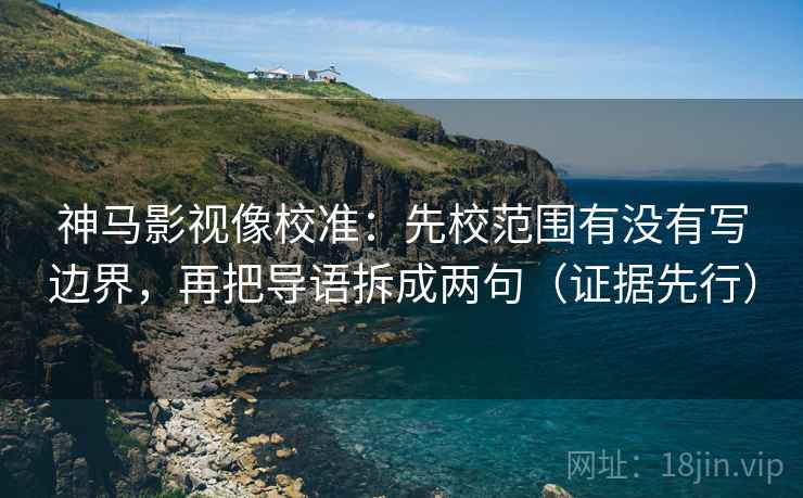 神马影视像校准：先校范围有没有写边界，再把导语拆成两句（证据先行）
