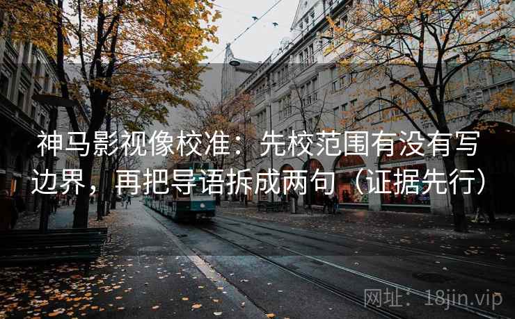 神马影视像校准：先校范围有没有写边界，再把导语拆成两句（证据先行）