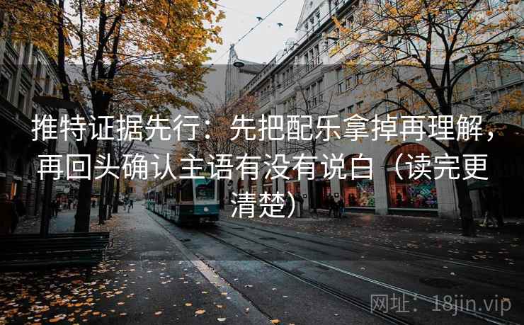 推特证据先行:先把配乐拿掉再理解,再回头确认主语有没有说白(读完更清楚)