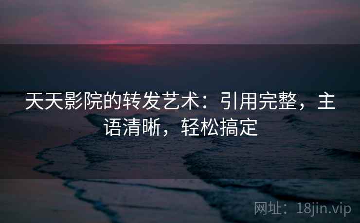 天天影院的转发艺术:引用完整,主语清晰,轻松搞定