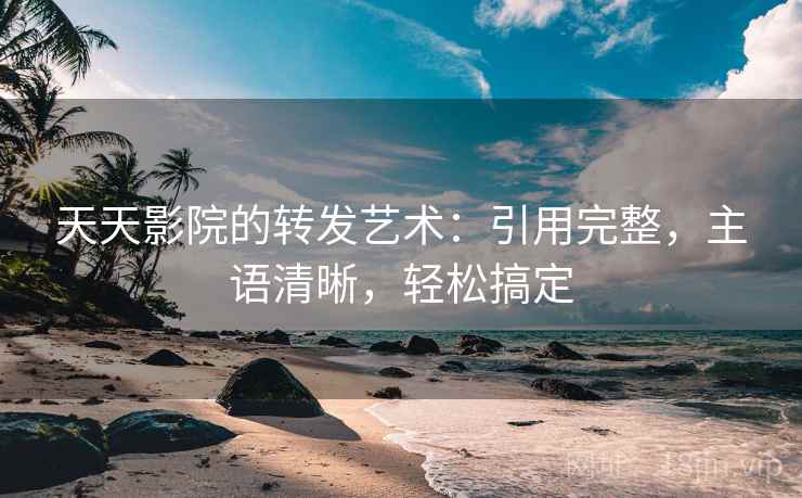 天天影院的转发艺术:引用完整,主语清晰,轻松搞定