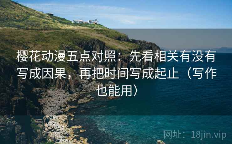 樱花动漫五点对照:先看相关有没有写成因果,再把时间写成起止(写作也能用)