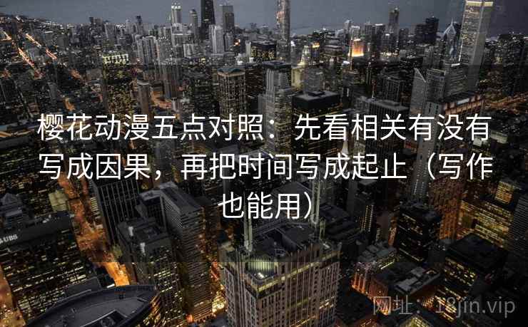 樱花动漫五点对照:先看相关有没有写成因果,再把时间写成起止(写作也能用)