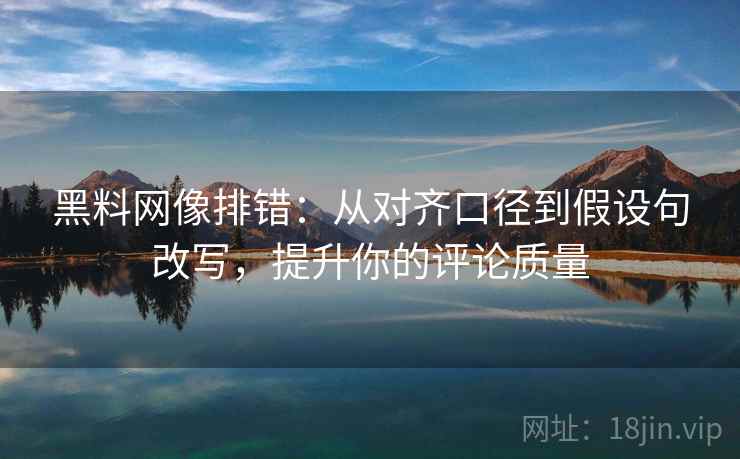 黑料网像排错：从对齐口径到假设句改写，提升你的评论质量