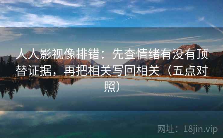 人人影视像排错：先查情绪有没有顶替证据，再把相关写回相关（五点对照）