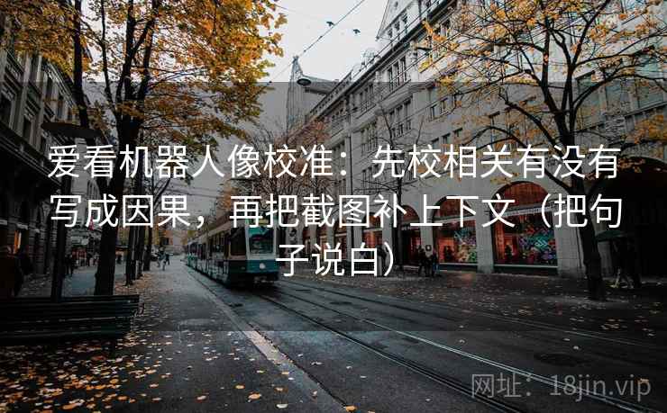 爱看机器人像校准：先校相关有没有写成因果，再把截图补上下文（把句子说白）
