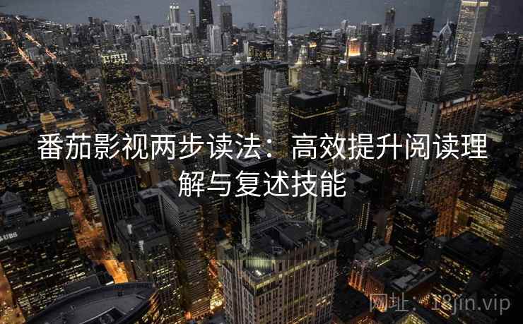 番茄影视两步读法：高效提升阅读理解与复述技能
