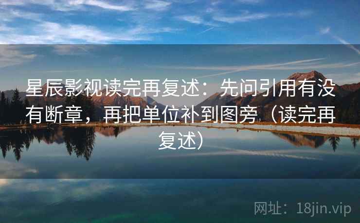 星辰影视读完再复述：先问引用有没有断章，再把单位补到图旁（读完再复述）