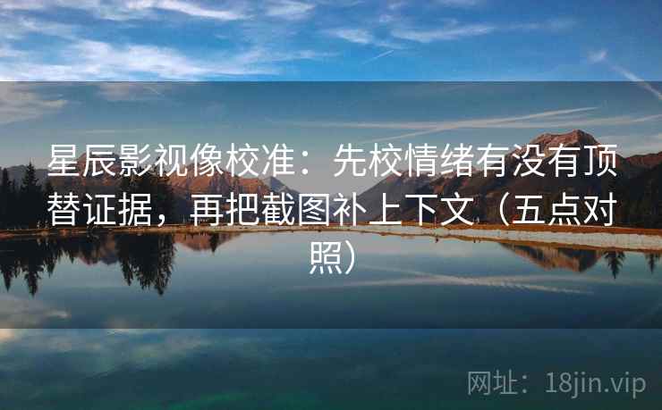 星辰影视像校准：先校情绪有没有顶替证据，再把截图补上下文（五点对照）