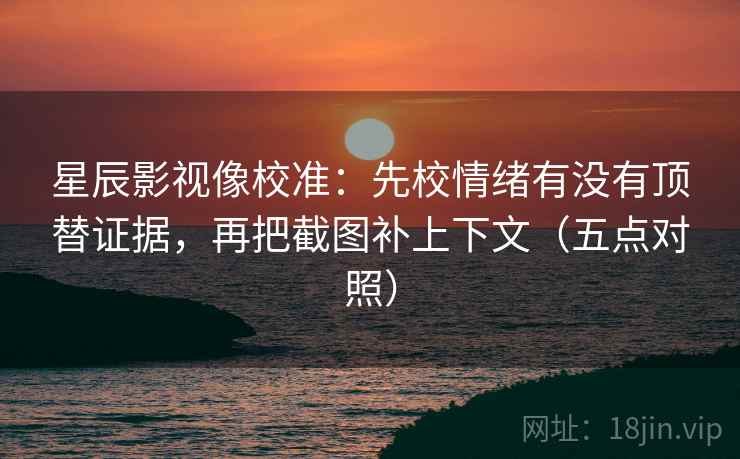 星辰影视像校准：先校情绪有没有顶替证据，再把截图补上下文（五点对照）
