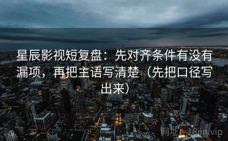 星辰影视短复盘：先对齐条件有没有漏项，再把主语写清楚（先把口径写出来）