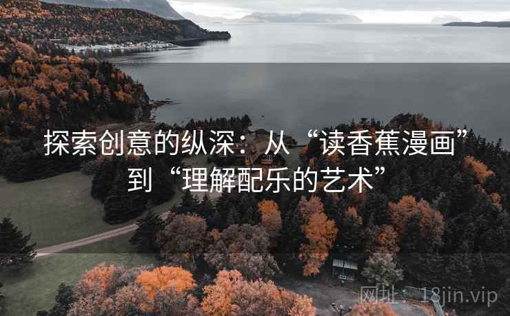 探索创意的纵深：从“读香蕉漫画”到“理解配乐的艺术”