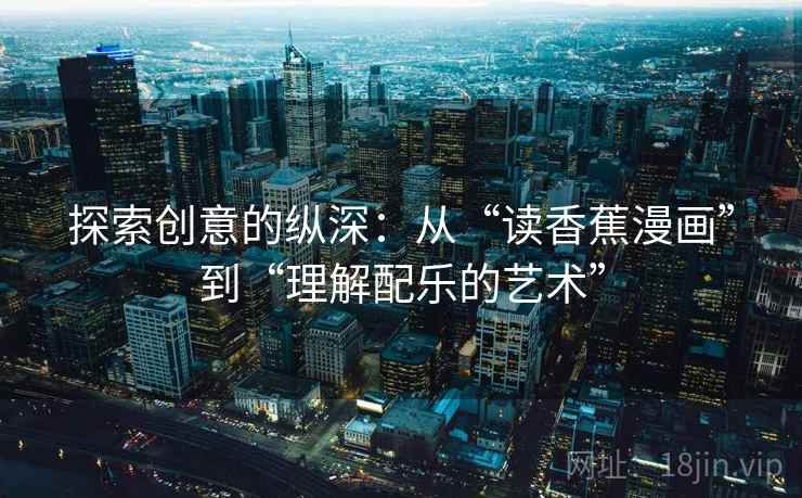 探索创意的纵深：从“读香蕉漫画”到“理解配乐的艺术”
