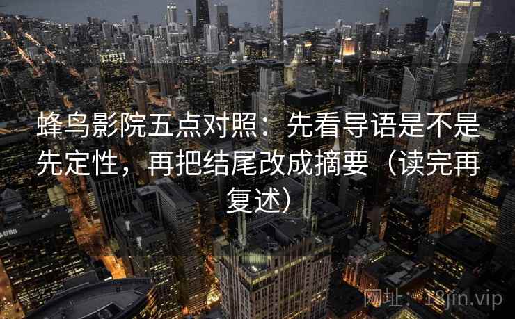 蜂鸟影院五点对照：先看导语是不是先定性，再把结尾改成摘要（读完再复述）
