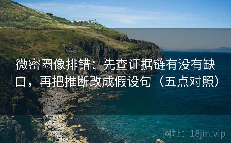 微密圈像排错:先查证据链有没有缺口,再把推断改成假设句(五点对照)