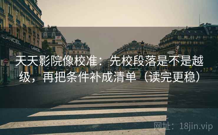 天天影院像校准:先校段落是不是越级,再把条件补成清单(读完更稳)