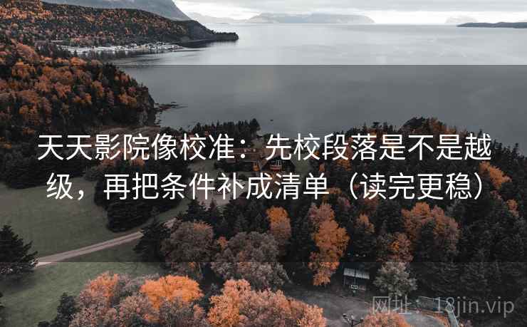 天天影院像校准:先校段落是不是越级,再把条件补成清单(读完更稳)