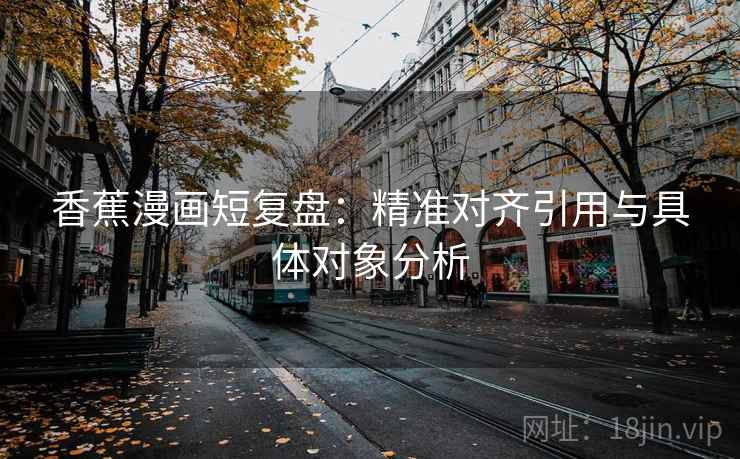 香蕉漫画短复盘:精准对齐引用与具体对象分析