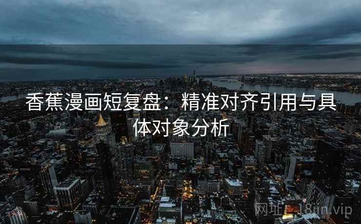 香蕉漫画短复盘:精准对齐引用与具体对象分析