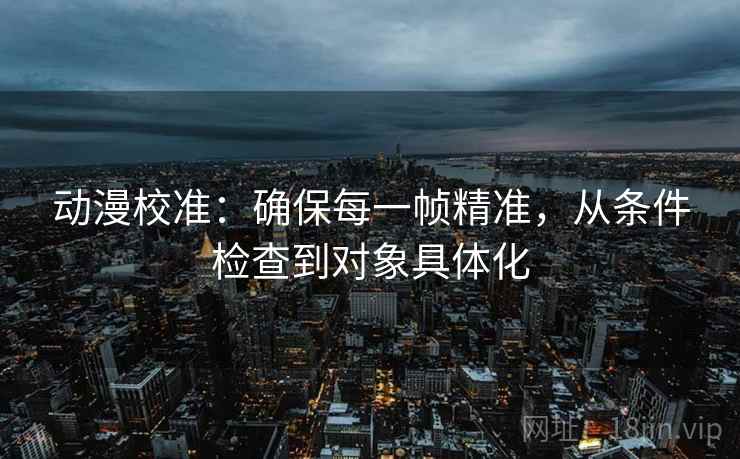 动漫校准:确保每一帧精准,从条件检查到对象具体化